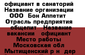 официант в санаторий › Название организации ­ ООО “Бон Аппетит“ › Отрасль предприятия ­ общепит › Название вакансии ­ официант › Место работы ­ Московская обл., Мытищенский р-н, дер. Аксаково › Подчинение ­ администратору › Минимальный оклад ­ 20 000 › Возраст от ­ 18 › Возраст до ­ 30 - Московская обл. Работа » Вакансии   